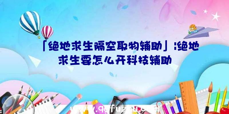 「绝地求生隔空取物辅助」|绝地求生要怎么开科技辅助